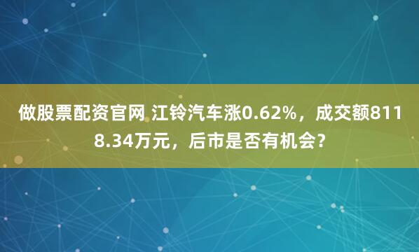 做股票配资官网 江铃汽车涨0.62%，成交额8118.34万元，后市是否有机会？