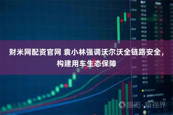 财米网配资官网 袁小林强调沃尔沃全链路安全，构建用车生态保障