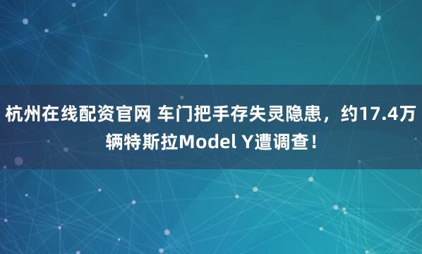 杭州在线配资官网 车门把手存失灵隐患，约17.4万辆特斯拉Model Y遭调查！