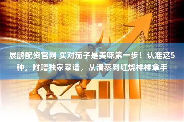 展鹏配资官网 买对茄子是美味第一步！认准这5种，附赠独家菜谱，从清蒸到红烧样样拿手