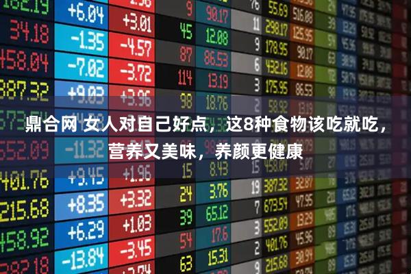 鼎合网 女人对自己好点，这8种食物该吃就吃，营养又美味，养颜更健康