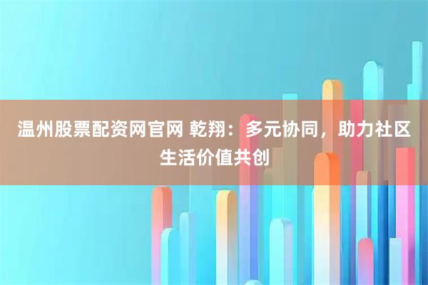 温州股票配资网官网 乾翔：多元协同，助力社区生活价值共创