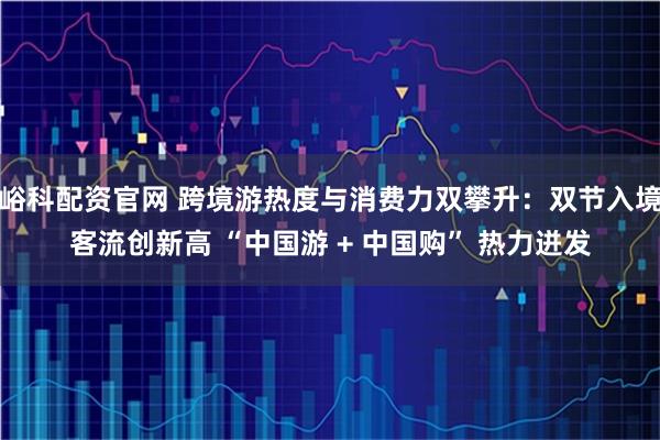峪科配资官网 跨境游热度与消费力双攀升：双节入境客流创新高 “中国游 + 中国购” 热力迸发