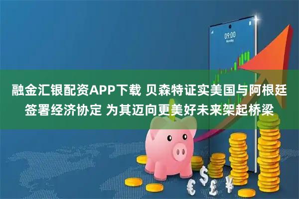 融金汇银配资APP下载 贝森特证实美国与阿根廷签署经济协定 为其迈向更美好未来架起桥梁
