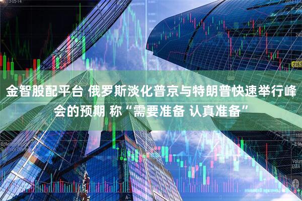 金智股配平台 俄罗斯淡化普京与特朗普快速举行峰会的预期 称“需要准备 认真准备”