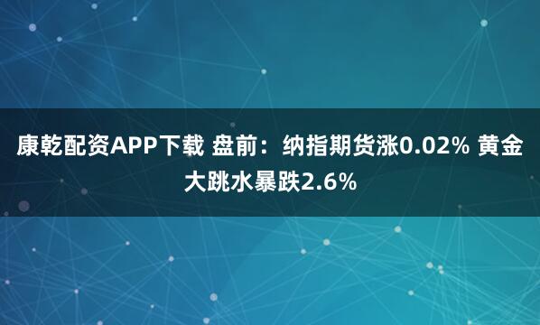 康乾配资APP下载 盘前：纳指期货涨0.02% 黄金大跳水暴跌2.6%