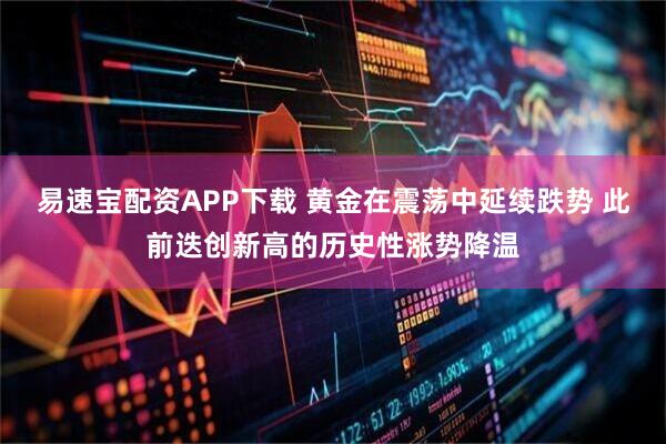 易速宝配资APP下载 黄金在震荡中延续跌势 此前迭创新高的历史性涨势降温