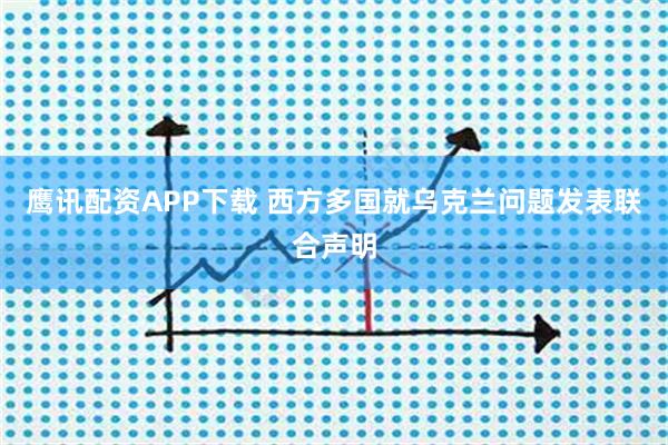 鹰讯配资APP下载 西方多国就乌克兰问题发表联合声明