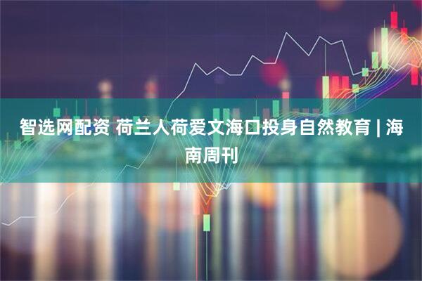 智选网配资 荷兰人荷爱文海口投身自然教育 | 海南周刊