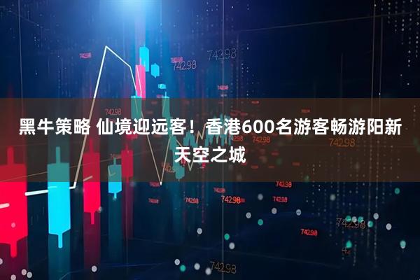 黑牛策略 仙境迎远客！香港600名游客畅游阳新天空之城