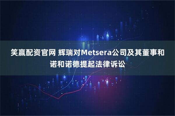 笑赢配资官网 辉瑞对Metsera公司及其董事和诺和诺德提起法律诉讼