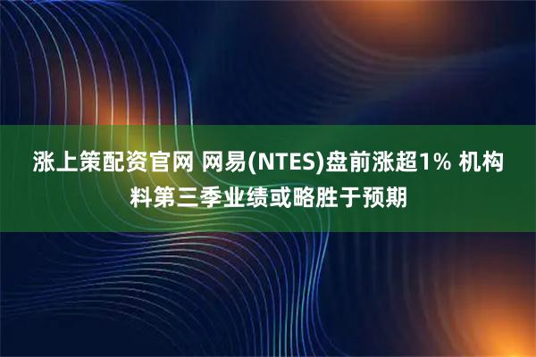 涨上策配资官网 网易(NTES)盘前涨超1% 机构料第三季业绩或略胜于预期