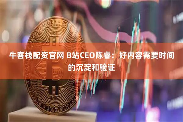 牛客栈配资官网 B站CEO陈睿：好内容需要时间的沉淀和验证