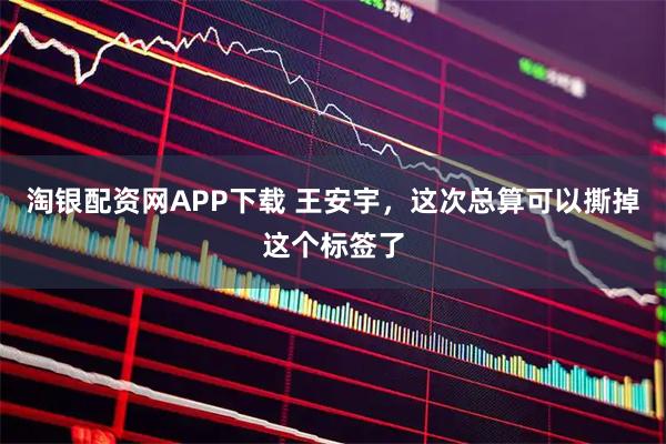 淘银配资网APP下载 王安宇，这次总算可以撕掉这个标签了