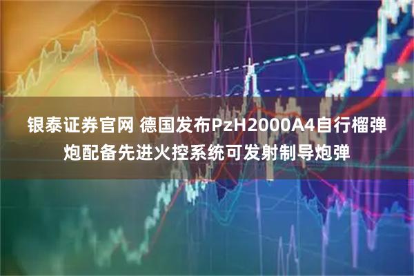 银泰证券官网 德国发布PzH2000A4自行榴弹炮配备先进火控系统可发射制导炮弹