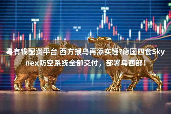 粤有钱配资平台 西方援乌再添实锤?德国四套Skynex防空系统全部交付，部署乌西部！