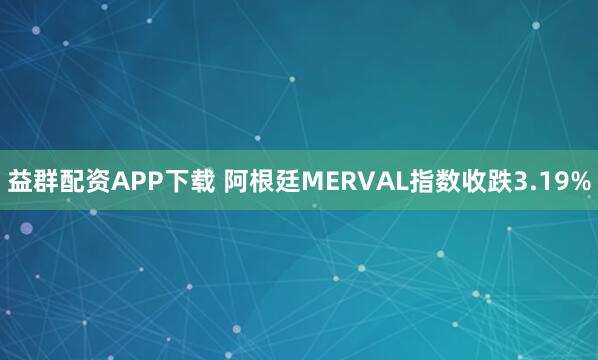 益群配资APP下载 阿根廷MERVAL指数收跌3.19%