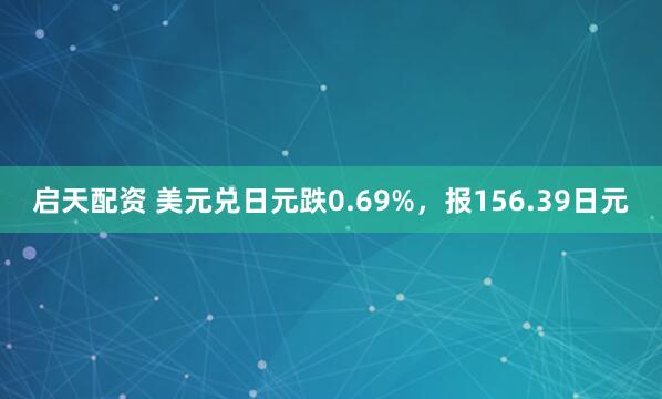 启天配资 美元兑日元跌0.69%，报156.39日元