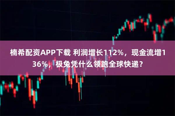 楠希配资APP下载 利润增长112%，现金流增136%，极兔凭什么领跑全球快递？