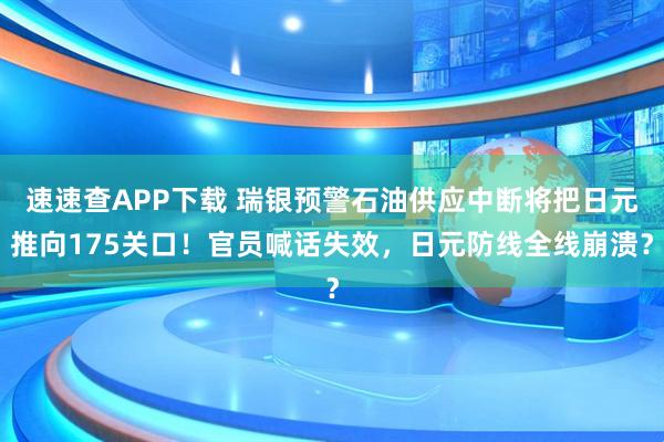 速速查APP下载 瑞银预警石油供应中断将把日元推向175关口！官员喊话失效，日元防线全线崩溃？