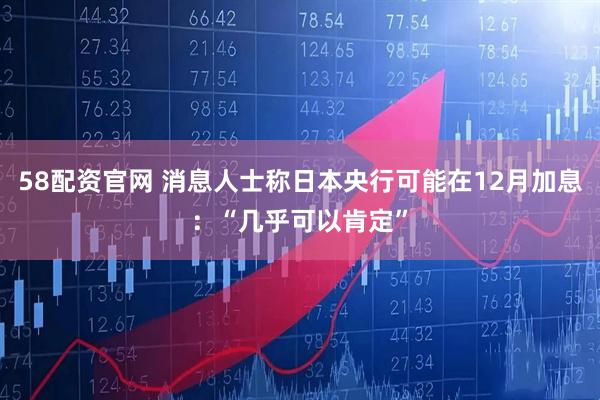 58配资官网 消息人士称日本央行可能在12月加息：“几乎可以肯定”