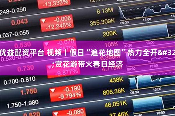 优益配资平台 视频丨假日“追花地图”热力全开 赏花游带火春日经济