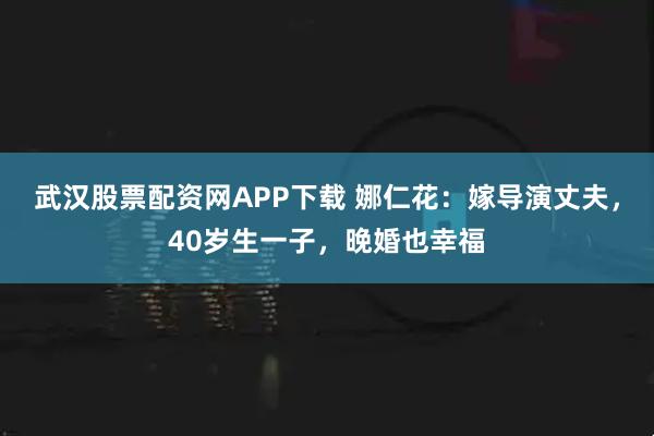 武汉股票配资网APP下载 娜仁花：嫁导演丈夫，40岁生一子，晚婚也幸福