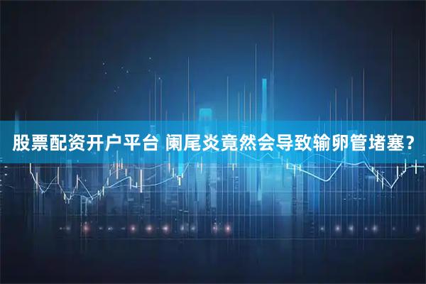 股票配资开户平台 阑尾炎竟然会导致输卵管堵塞？