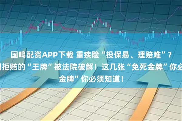 国鸣配资APP下载 重疾险“投保易、理赔难”？保险公司拒赔的“王牌”被法院破解！这几张“免死金牌”你必须知道！