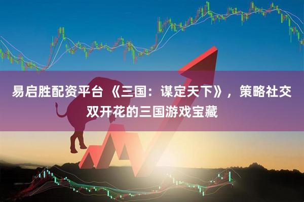 易启胜配资平台 《三国：谋定天下》，策略社交双开花的三国游戏宝藏