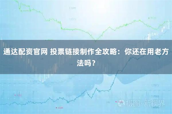通达配资官网 投票链接制作全攻略：你还在用老方法吗？