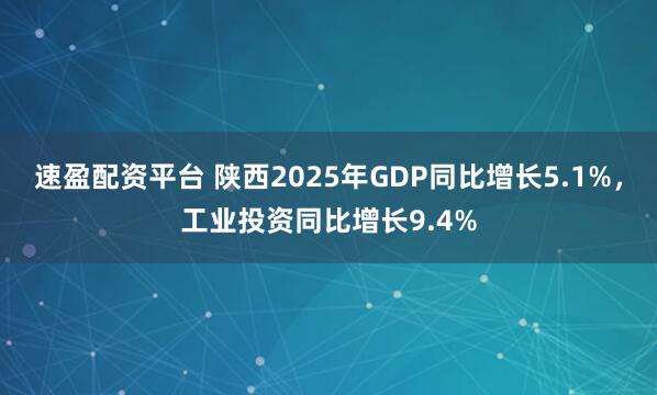速盈配资平台 陕西2025年GDP同比增长5.1%，工业投资同比增长9.4%