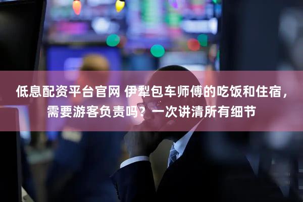 低息配资平台官网 伊犁包车师傅的吃饭和住宿，需要游客负责吗？一次讲清所有细节