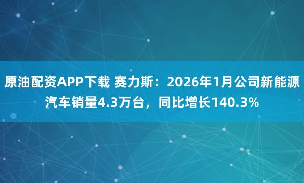 原油配资APP下载 赛力斯：2026年1月公司新能源汽车销量4.3万台，同比增长140.3%