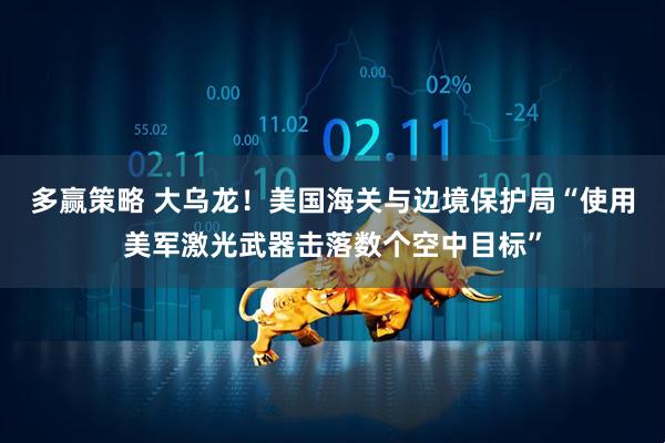 多赢策略 大乌龙！美国海关与边境保护局“使用美军激光武器击落数个空中目标”
