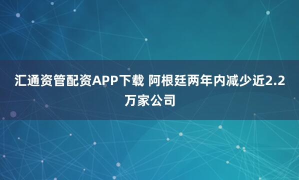 汇通资管配资APP下载 阿根廷两年内减少近2.2万家公司