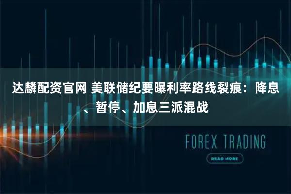 达麟配资官网 美联储纪要曝利率路线裂痕：降息、暂停、加息三派混战