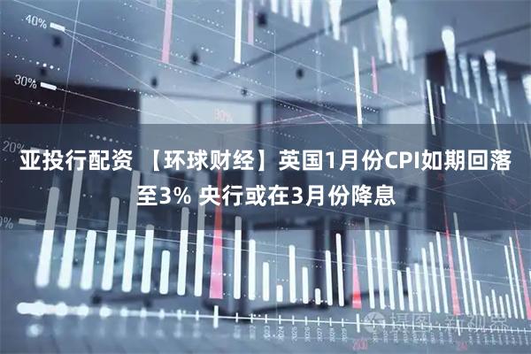 亚投行配资 【环球财经】英国1月份CPI如期回落至3% 央行或在3月份降息