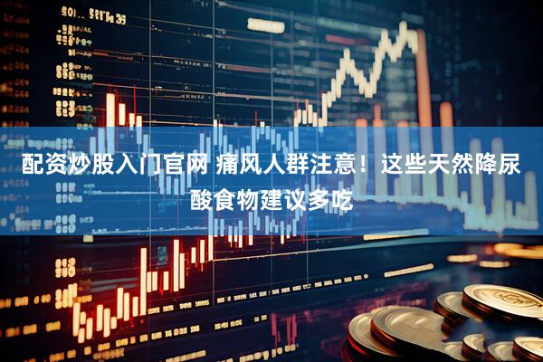 配资炒股入门官网 痛风人群注意！这些天然降尿酸食物建议多吃