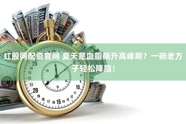 红股网配资官网 夏天是血脂飙升高峰期？一碗老方子轻松降脂！