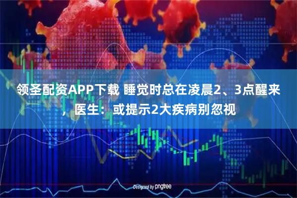 领圣配资APP下载 睡觉时总在凌晨2、3点醒来，医生：或提示2大疾病别忽视