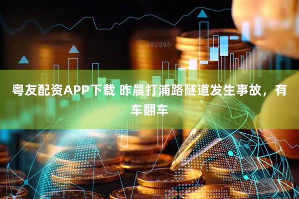 粤友配资APP下载 昨晨打浦路隧道发生事故，有车翻车