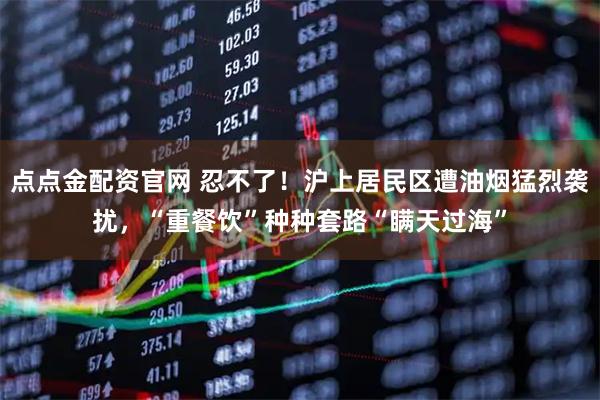 点点金配资官网 忍不了！沪上居民区遭油烟猛烈袭扰，“重餐饮”种种套路“瞒天过海”