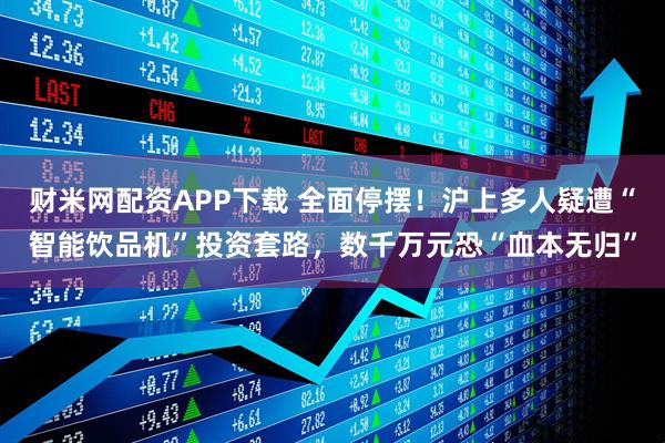 财米网配资APP下载 全面停摆！沪上多人疑遭“智能饮品机”投资套路，数千万元恐“血本无归”