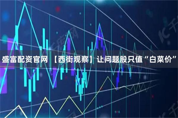 盛富配资官网 【西街观察】让问题股只值“白菜价”