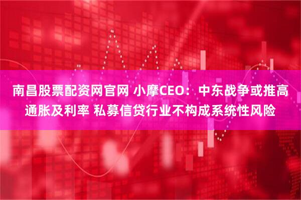南昌股票配资网官网 小摩CEO：中东战争或推高通胀及利率 私募信贷行业不构成系统性风险
