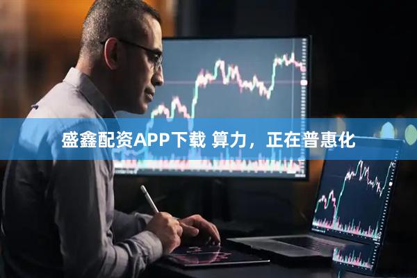 盛鑫配资APP下载 算力，正在普惠化