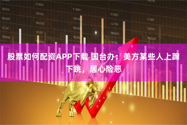 股票如何配资APP下载 国台办：美方某些人上蹿下跳，居心险恶