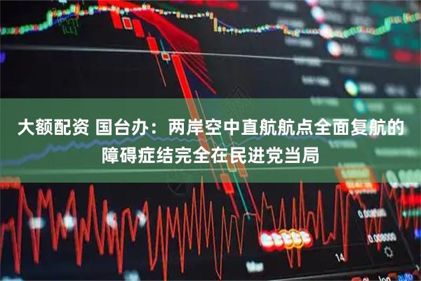 大额配资 国台办:两岸空中直航航点全面复航的障碍症结完全在民进党当局